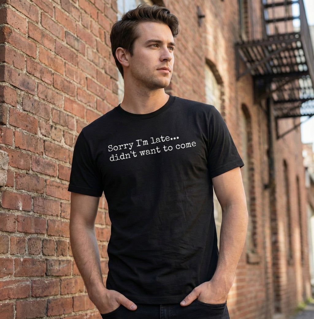 Sorry I'm Late... Didn't Want To Come UNISEX